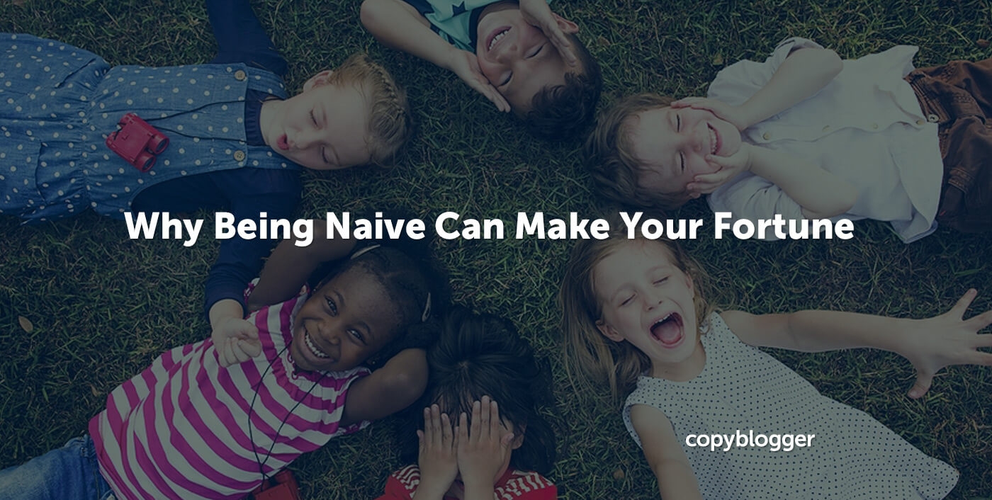 Why Being Naive Can Make Your Fortune Copyblogger Why Being Naive Can Make Your Fortune Copyblogger